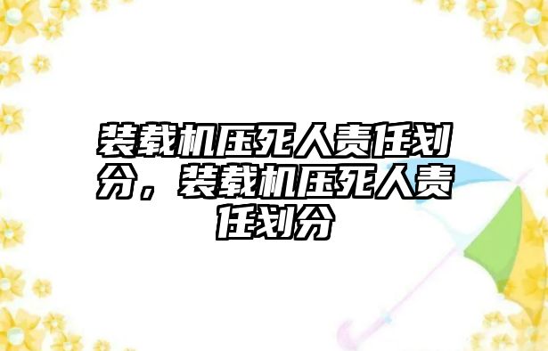 裝載機(jī)壓死人責(zé)任劃分，裝載機(jī)壓死人責(zé)任劃分