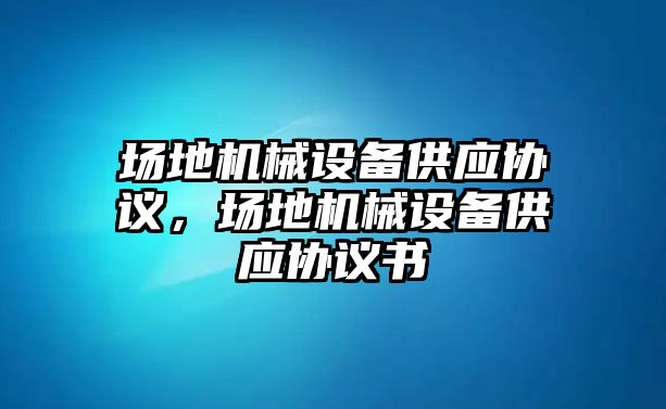 場地機械設(shè)備供應(yīng)協(xié)議，場地機械設(shè)備供應(yīng)協(xié)議書