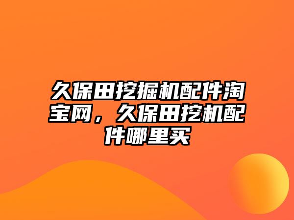 久保田挖掘機配件淘寶網(wǎng)，久保田挖機配件哪里買