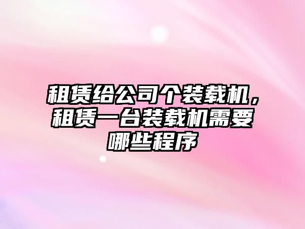 租賃給公司個裝載機，租賃一臺裝載機需要哪些程序