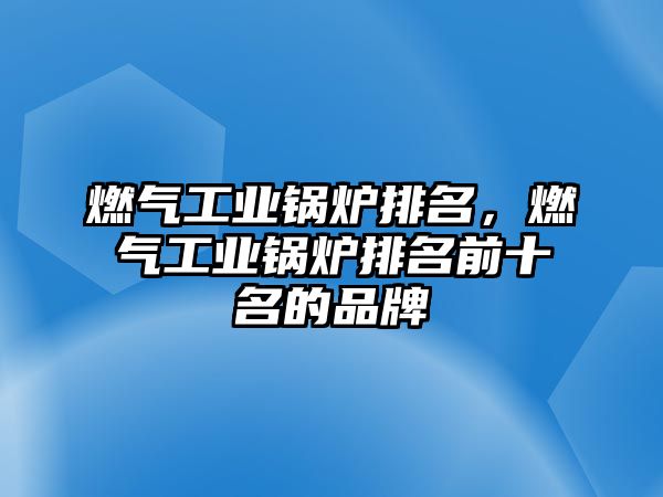 燃氣工業(yè)鍋爐排名，燃氣工業(yè)鍋爐排名前十名的品牌