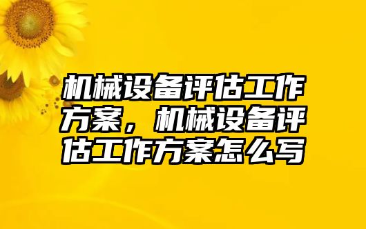 機(jī)械設(shè)備評估工作方案，機(jī)械設(shè)備評估工作方案怎么寫