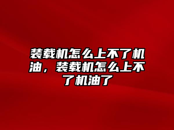 裝載機怎么上不了機油，裝載機怎么上不了機油了