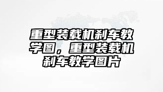 重型裝載機(jī)剎車教學(xué)圖，重型裝載機(jī)剎車教學(xué)圖片