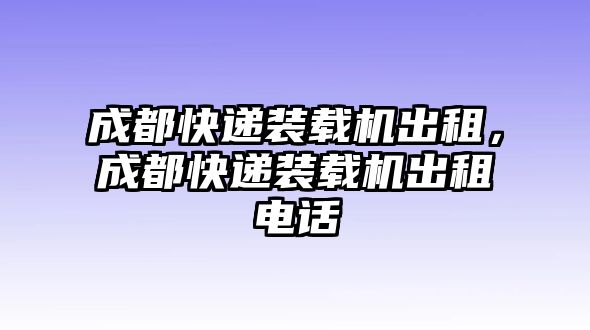 成都快遞裝載機(jī)出租，成都快遞裝載機(jī)出租電話