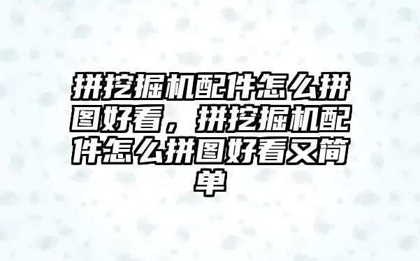 拼挖掘機配件怎么拼圖好看，拼挖掘機配件怎么拼圖好看又簡單