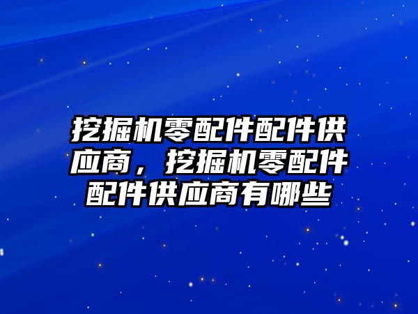 挖掘機零配件配件供應(yīng)商，挖掘機零配件配件供應(yīng)商有哪些