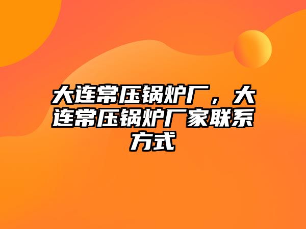 大連常壓鍋爐廠，大連常壓鍋爐廠家聯系方式