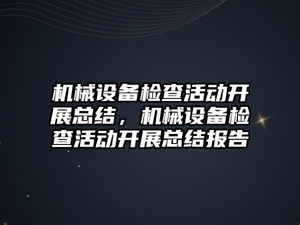 機械設(shè)備檢查活動開展總結(jié)，機械設(shè)備檢查活動開展總結(jié)報告