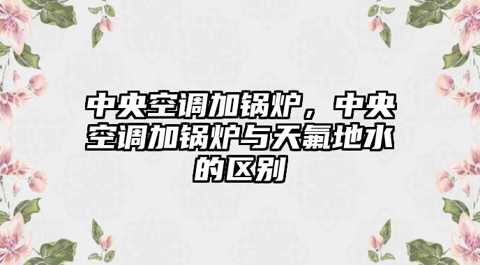 中央空調加鍋爐，中央空調加鍋爐與天氟地水的區(qū)別