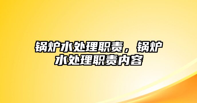 鍋爐水處理職責，鍋爐水處理職責內(nèi)容