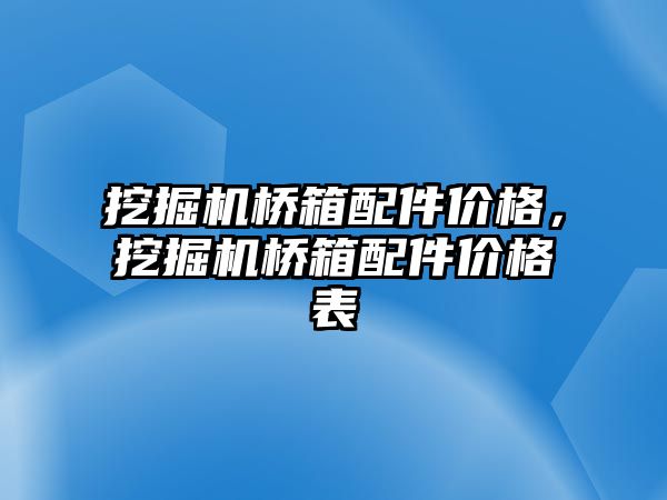 挖掘機橋箱配件價格，挖掘機橋箱配件價格表