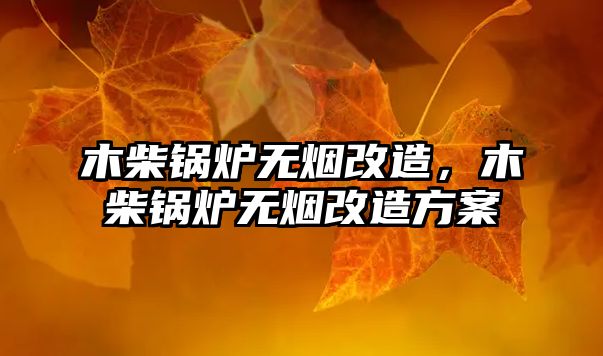 木柴鍋爐無(wú)煙改造，木柴鍋爐無(wú)煙改造方案