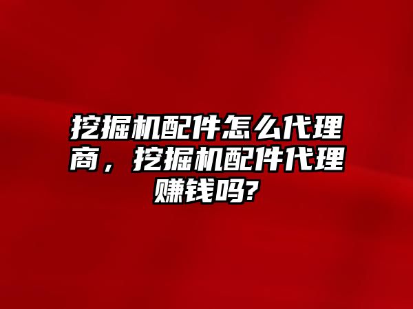 挖掘機配件怎么代理商，挖掘機配件代理賺錢嗎?