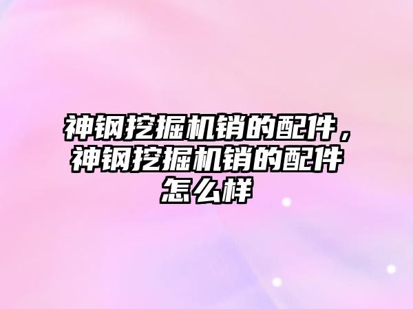 神鋼挖掘機銷的配件，神鋼挖掘機銷的配件怎么樣