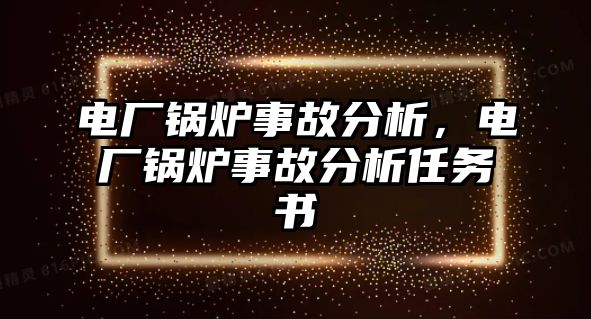 電廠鍋爐事故分析，電廠鍋爐事故分析任務(wù)書(shū)