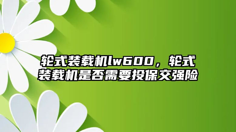 輪式裝載機(jī)lw600，輪式裝載機(jī)是否需要投保交強(qiáng)險(xiǎn)