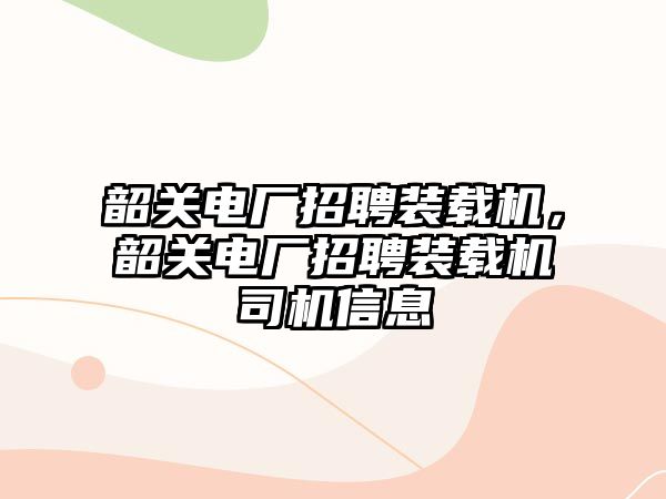 韶關電廠招聘裝載機，韶關電廠招聘裝載機司機信息