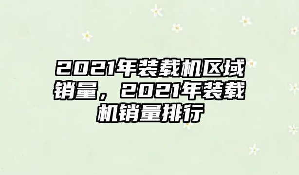 2021年裝載機區(qū)域銷量，2021年裝載機銷量排行