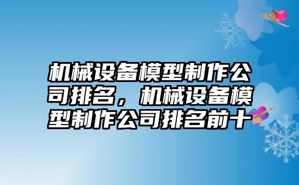 機械設(shè)備模型制作公司排名，機械設(shè)備模型制作公司排名前十