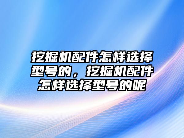 挖掘機(jī)配件怎樣選擇型號的，挖掘機(jī)配件怎樣選擇型號的呢