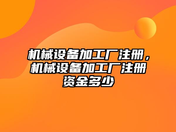 機械設(shè)備加工廠注冊，機械設(shè)備加工廠注冊資金多少