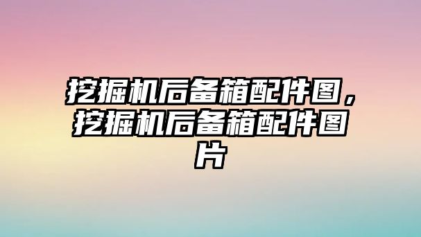 挖掘機后備箱配件圖，挖掘機后備箱配件圖片