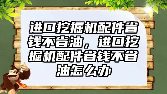 進口挖掘機配件省錢不省油，進口挖掘機配件省錢不省油怎么辦