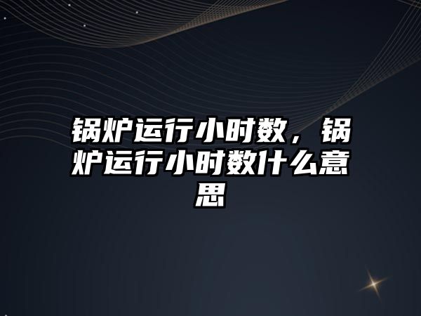 鍋爐運行小時數(shù)，鍋爐運行小時數(shù)什么意思