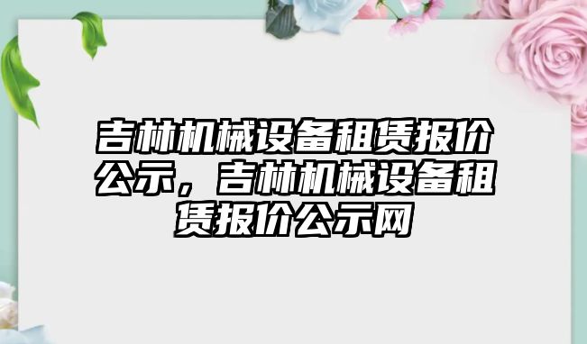 吉林機械設(shè)備租賃報價公示，吉林機械設(shè)備租賃報價公示網(wǎng)