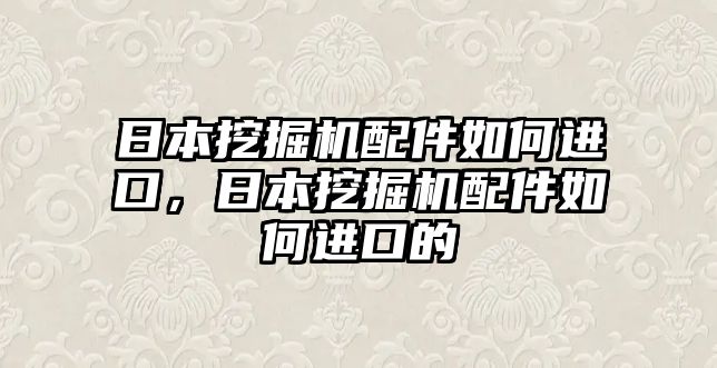 日本挖掘機(jī)配件如何進(jìn)口，日本挖掘機(jī)配件如何進(jìn)口的