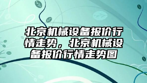 北京機械設(shè)備報價行情走勢，北京機械設(shè)備報價行情走勢圖