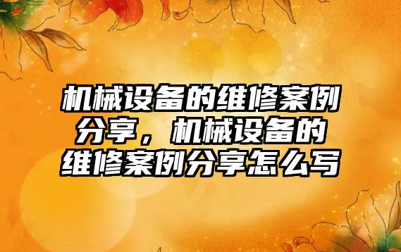 機械設備的維修案例分享，機械設備的維修案例分享怎么寫