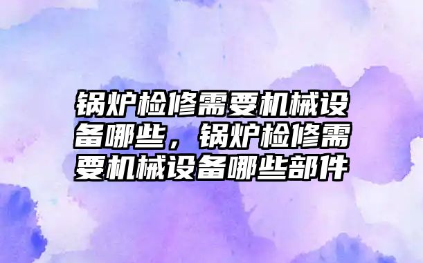 鍋爐檢修需要機械設備哪些，鍋爐檢修需要機械設備哪些部件