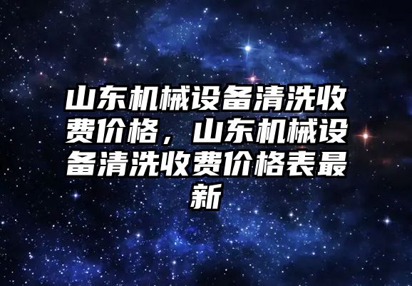 山東機械設備清洗收費價格，山東機械設備清洗收費價格表最新