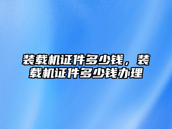 裝載機(jī)證件多少錢(qián)，裝載機(jī)證件多少錢(qián)辦理