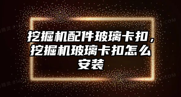 挖掘機配件玻璃卡扣，挖掘機玻璃卡扣怎么安裝