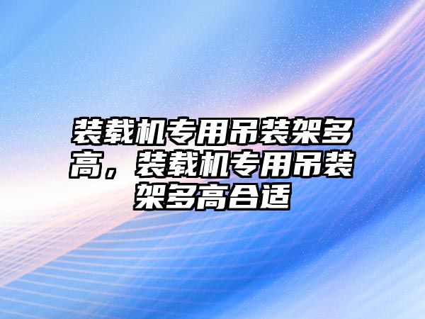 裝載機(jī)專用吊裝架多高，裝載機(jī)專用吊裝架多高合適