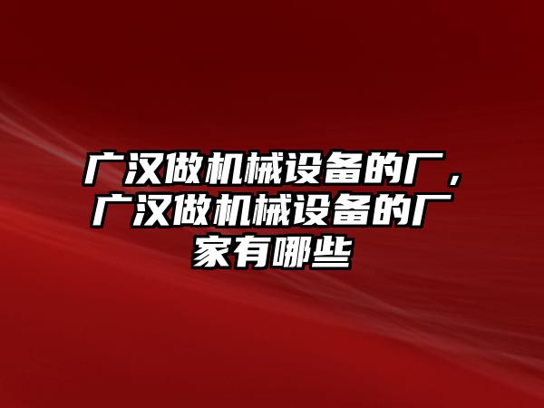 廣漢做機(jī)械設(shè)備的廠，廣漢做機(jī)械設(shè)備的廠家有哪些