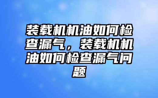 裝載機(jī)機(jī)油如何檢查漏氣，裝載機(jī)機(jī)油如何檢查漏氣問題