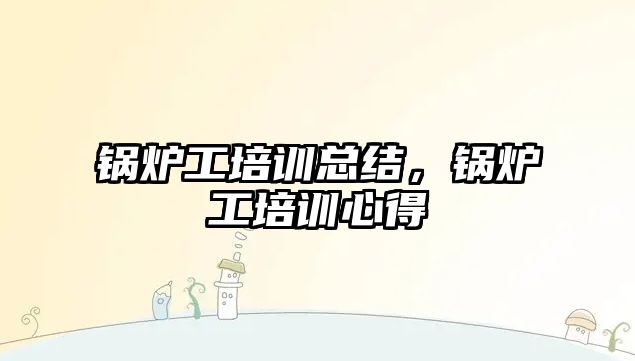 鍋爐工培訓總結(jié)，鍋爐工培訓心得