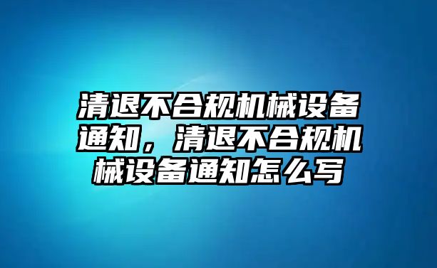 清退不合規(guī)機械設(shè)備通知，清退不合規(guī)機械設(shè)備通知怎么寫