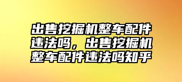 出售挖掘機(jī)整車配件違法嗎，出售挖掘機(jī)整車配件違法嗎知乎