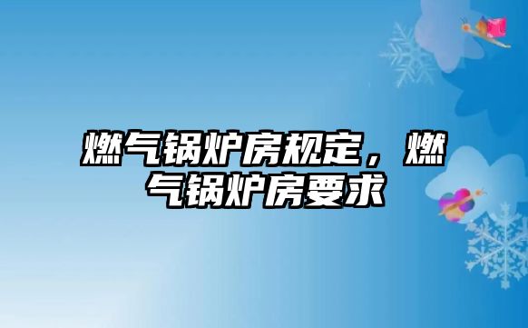 燃?xì)忮仩t房規(guī)定，燃?xì)忮仩t房要求