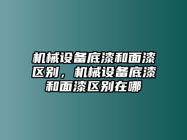 機械設備底漆和面漆區(qū)別，機械設備底漆和面漆區(qū)別在哪