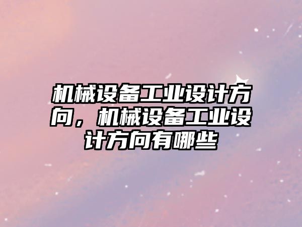 機械設備工業(yè)設計方向，機械設備工業(yè)設計方向有哪些