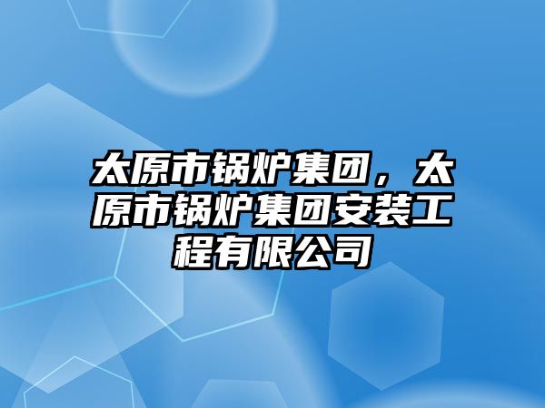 太原市鍋爐集團(tuán)，太原市鍋爐集團(tuán)安裝工程有限公司