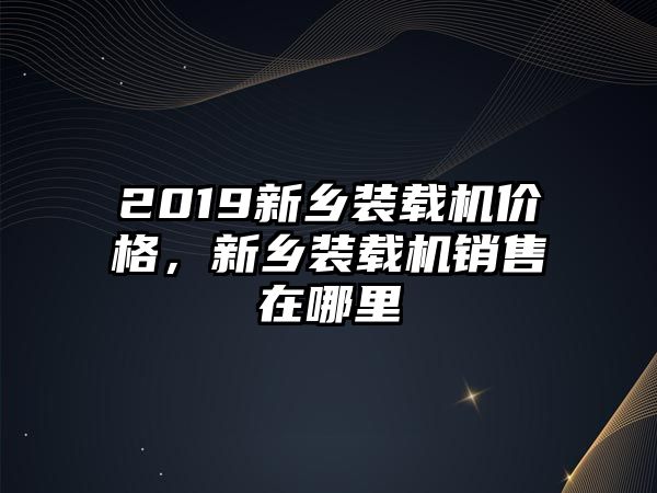 2019新鄉(xiāng)裝載機(jī)價(jià)格，新鄉(xiāng)裝載機(jī)銷(xiāo)售在哪里