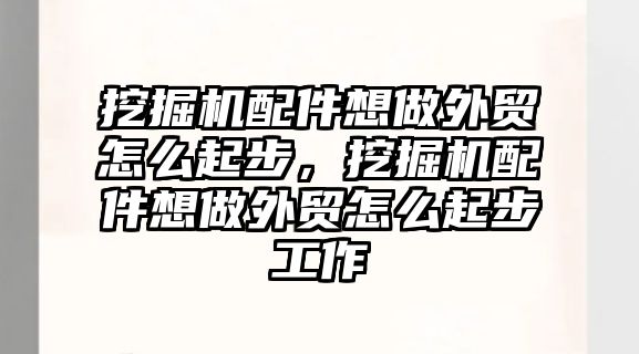 挖掘機配件想做外貿(mào)怎么起步，挖掘機配件想做外貿(mào)怎么起步工作