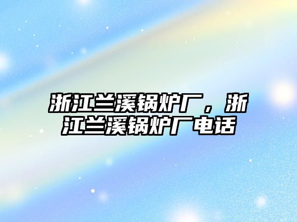 浙江蘭溪鍋爐廠，浙江蘭溪鍋爐廠電話